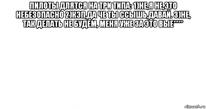 пилоты длятся на три типа: 1)не,я не,это небезопасно 2)кэп,да че ты ссышь,давай. 3)не, так делать не будем, меня уже за это вые**** , Мем Пустой лист