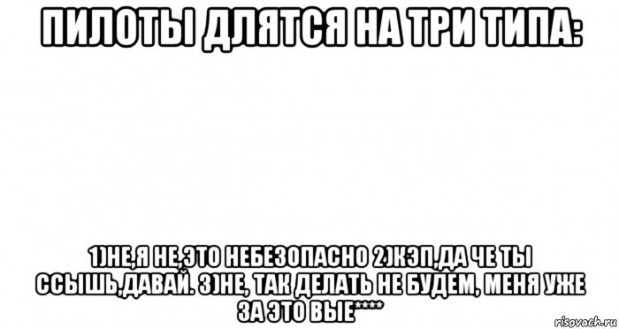 пилоты длятся на три типа: 1)не,я не,это небезопасно 2)кэп,да че ты ссышь,давай. 3)не, так делать не будем, меня уже за это вые****, Мем Пустой лист