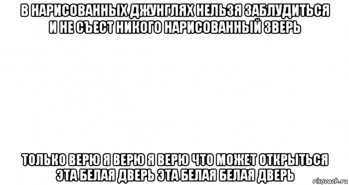 в нарисованных джунглях нельзя заблудиться и не съест никого нарисованный зверь только верю я верю я верю что может открыться эта белая дверь эта белая белая дверь, Мем Пустой лист