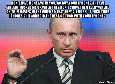 don’t have money with you, go buy your iphones, they’ve already fucked me up when they don’t show them everywhere on tv in movies in the video so that they all burn up fuck your iphones shit android the best go fuck with your iphones. 