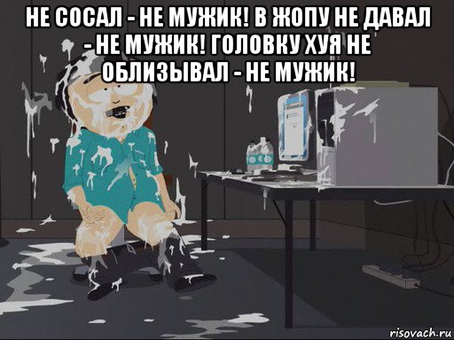 не сосал - не мужик! в жопу не давал - не мужик! головку хуя не облизывал - не мужик! , Мем    Рэнди Марш