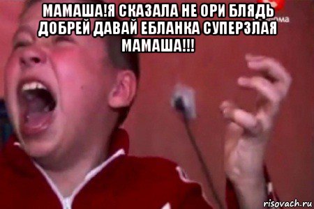 мамаша!я сказала не ори блядь добрей давай ебланка суперзлая мамаша!!! , Мем  Сашко Фокин орет