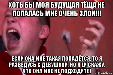 хоть бы моя будущая тёща не попалась мне очень злой!!! если она мне такая попадётся, то я разведусь с девушкой, но я ей скажу, что она мне не подходит!!!, Мем  Сашко Фокин орет