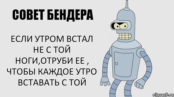 Если утром встал не с той ноги,отруби ее , чтобы каждое утро вставать с той