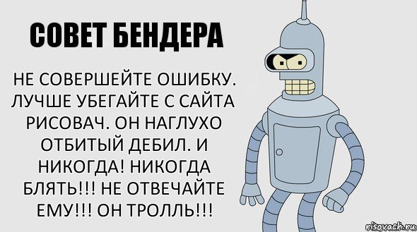 Не совершейте ошибку. Лучше убегайте с сайта рисовач. Он наглухо отбитый дебил. И никогда! Никогда блять!!! Не отвечайте ему!!! Он тролль!!!, Комикс Советы Бендера