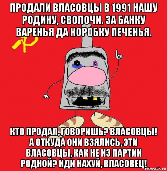 продали власовцы в 1991 нашу родину, сволочи. за банку варенья да коробку печенья. кто продал, говоришь? власовцы! а откуда они взялись, эти власовцы, как не из партии родной? иди нахуй, власовец!, Мем совок - квадратная голова