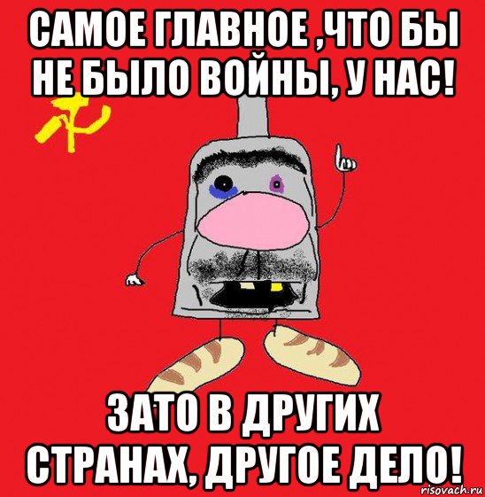 самое главное ,что бы не было войны, у нас! зато в других странах, другое дело!, Мем совок - квадратная голова