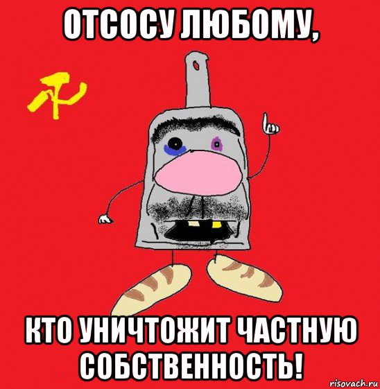 отсосу любому, кто уничтожит частную собственность!