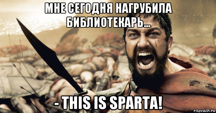 мне сегодня нагрубила библиотекарь... - this is sparta!