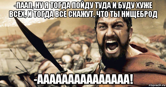 -паап, ну я тогда пойду туда и буду хуже всех, и тогда все скажут, что ты нищеброд -ааааааааааааааа!, Мем Спарта