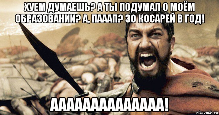 хуем думаешь? а ты подумал о моём образовании? а, пааап? 30 косарей в год! аааааааааааааа!