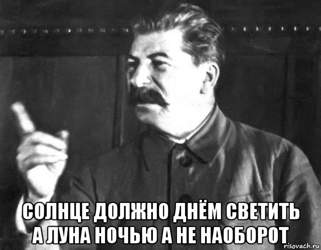  солнце должно днём светить а луна ночью а не наоборот, Мем  Сталин пригрозил пальцем