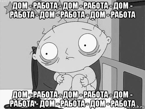 дом - работа - дом - работа - дом - работа - дом - работа - дом - работа дом - работа - дом - работа - дом - работа - дом - работа - дом - работа, Мем Стьюи Гриффин бессоница