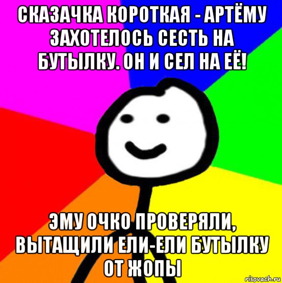 сказачка короткая - артёму захотелось сесть на бутылку. он и сел на её! эму очко проверяли, вытащили ели-ели бутылку от жопы, Мем теребок