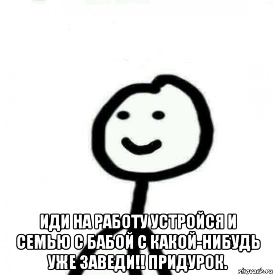  иди на работу устройся и семью с бабой с какой-нибудь уже заведи!! придурок., Мем Теребонька (Диб Хлебушек)