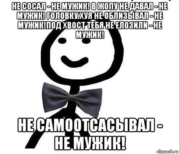 не сосал - не мужик! в жопу не давал - не мужик! головку хуя не облизывал - не мужик!под хвост тебя не елозили - не мужик! не самоотсасывал - не мужик!, Мем Теребонька в галстук-бабочке