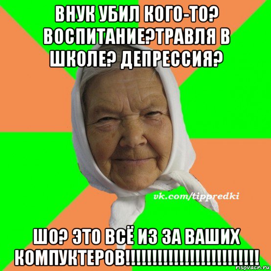 внук убил кого-то? воспитание?травля в школе? депрессия? шо? это всё из за ваших компуктеров!!!!!!!!!!!!!!!!!!!!!!!!!