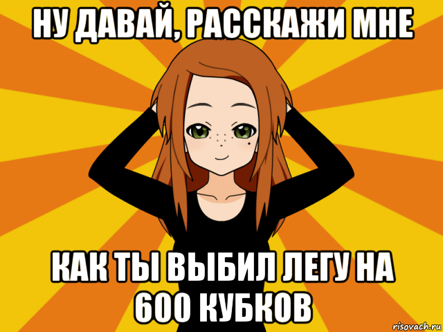 ну давай, расскажи мне как ты выбил легу на 600 кубков