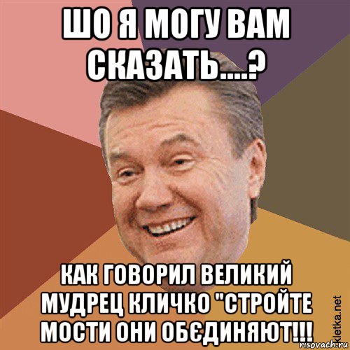 шо я могу вам сказать....? как говорил великий мудрец кличко "стройте мости они обєдиняют!!!