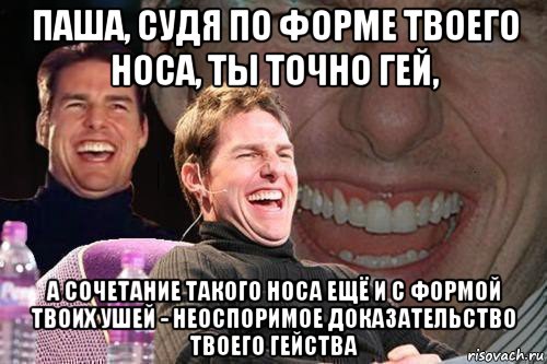 паша, судя по форме твоего носа, ты точно гей, а сочетание такого носа ещё и с формой твоих ушей - неоспоримое доказательство твоего гейства, Мем том круз