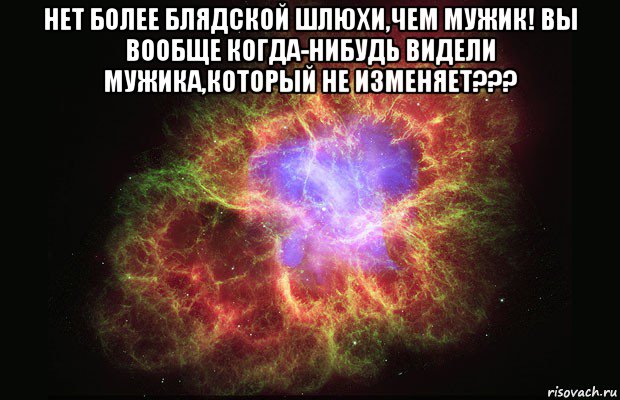 нет более блядской шлюхи,чем мужик! вы вообще когда-нибудь видели мужика,который не изменяет??? , Мем Туманность