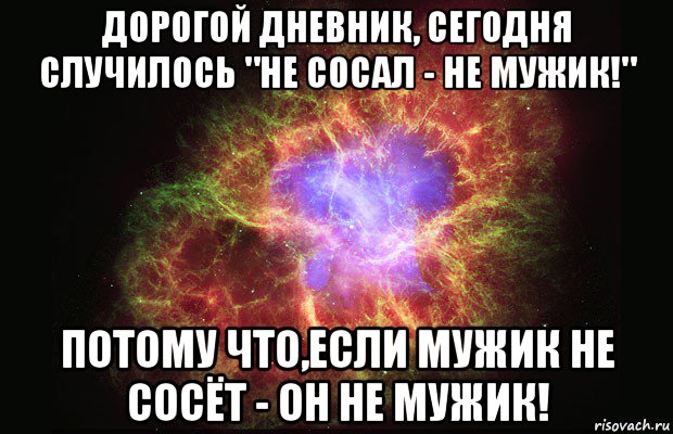 дорогой дневник, сегодня случилось "не сосал - не мужик!" потому что,если мужик не сосёт - он не мужик!, Мем Туманность