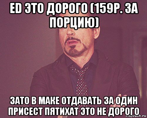 ed это дорого (159р. за порцию) зато в маке отдавать за один присест пятихат это не дорого, Мем твое выражение лица