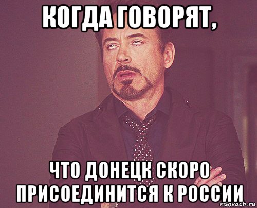 когда говорят, что донецк скоро присоединится к россии, Мем твое выражение лица