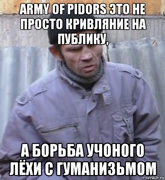 army of pidors это не просто кривляние на публику, а борьба учоного лёхи с гуманизьмом