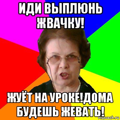 иди выплюнь жвачку! жуёт на уроке!дома будешь жевать!, Мем Типичная училка