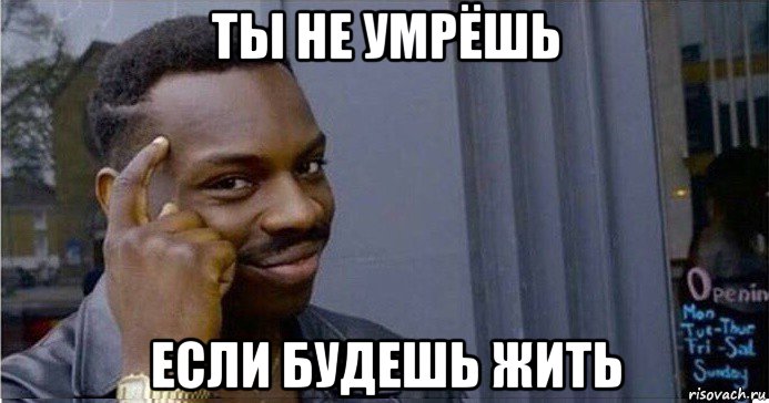 ты не умрёшь если будешь жить