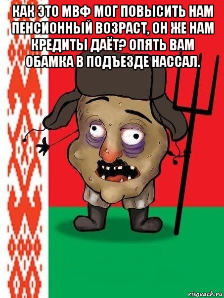 как это мвф мог повысить нам пенсионный возраст, он же нам кредиты даёт? опять вам обамка в подъезде нассал. , Мем Ватник белорусский