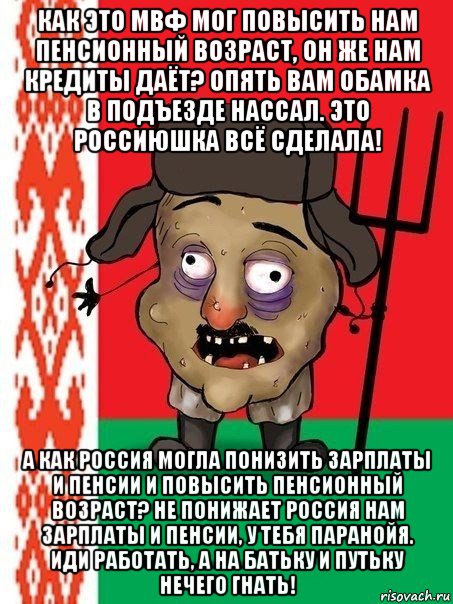 как это мвф мог повысить нам пенсионный возраст, он же нам кредиты даёт? опять вам обамка в подъезде нассал. это россиюшка всё сделала! а как россия могла понизить зарплаты и пенсии и повысить пенсионный возраст? не понижает россия нам зарплаты и пенсии, у тебя паранойя. иди работать, а на батьку и путьку нечего гнать!, Мем Ватник белорусский