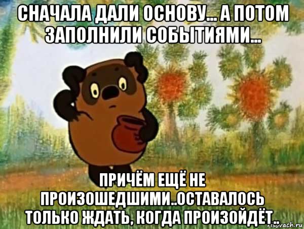 сначала дали основу... а потом заполнили событиями... причём ещё не произошедшими..оставалось только ждать, когда произойдёт..