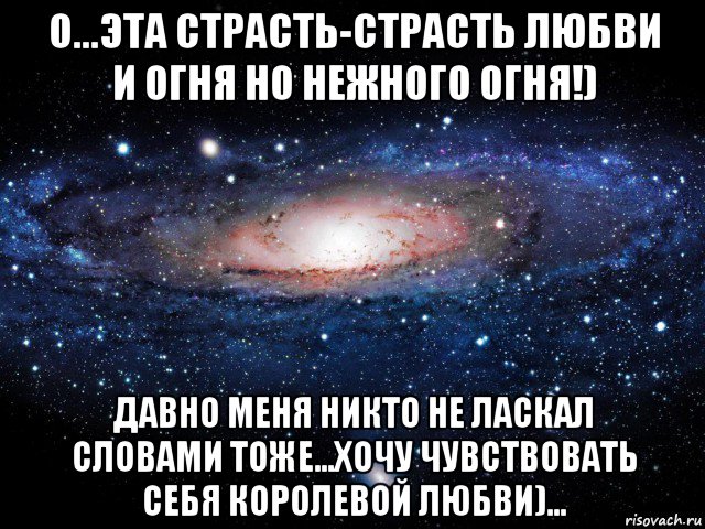 о...эта страсть-страсть любви и огня но нежного огня!) давно меня никто не ласкал словами тоже...хочу чувствовать себя королевой любви)..., Мем Вселенная