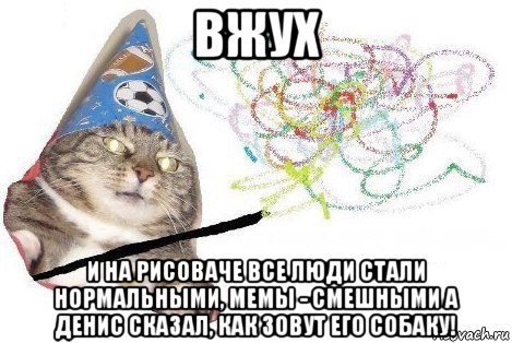 вжух и на рисоваче все люди стали нормальными, мемы - смешными а денис сказал, как зовут его собаку!, Мем Вжух