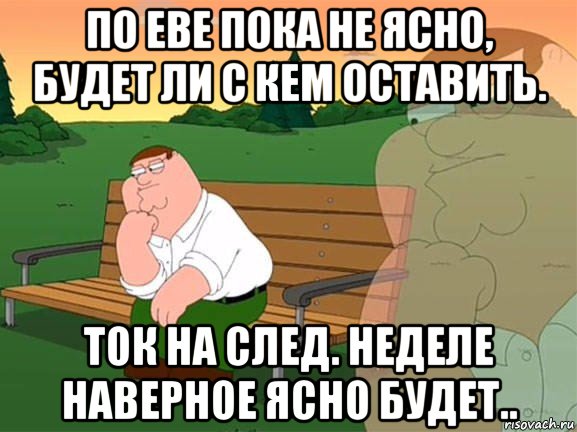 по еве пока не ясно, будет ли с кем оставить. ток на след. неделе наверное ясно будет.., Мем Задумчивый Гриффин