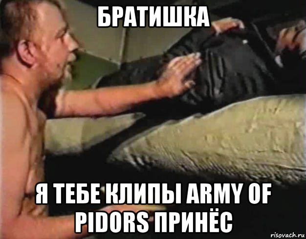 братишка я тебе клипы army of pidors принёс