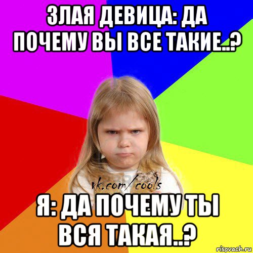 злая девица: да почему вы все такие..? я: да почему ты вся такая..?, Мем ЗЛАЯ ДЕВИЦА