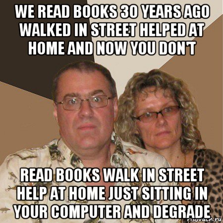 we read books 30 years ago walked in street helped at home and now you don't read books walk in street help at home just sitting in your computer and degrade, Мем  Злые родители