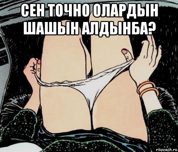 сен точно олардын шашын алдынба? 