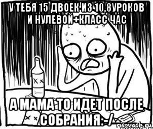 у тебя 15 двоек из 10,8уроков и нулевой+класс час а мама то идет после собрания:-/, Мем Алкоголик-кадр