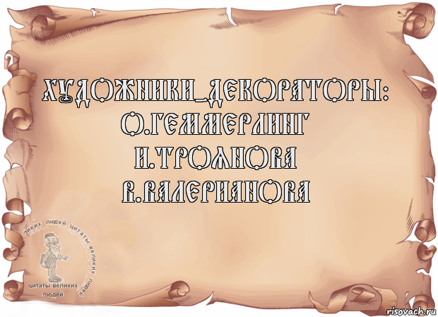 Художники-декораторы:
О.Геммерлинг
И.Троянова
В.Валерианова 