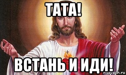 тата! встань и иди!