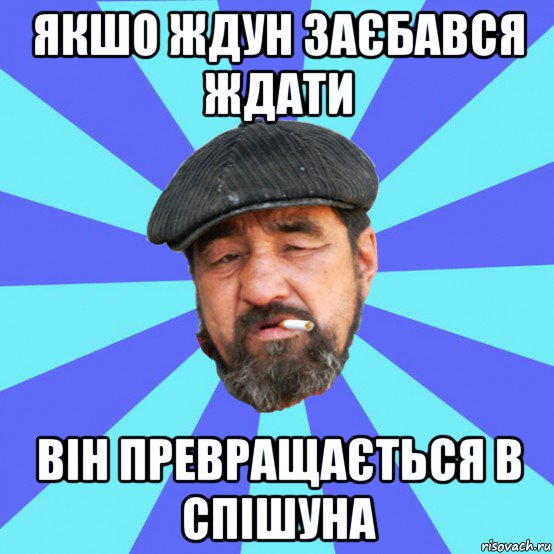 якшо ждун заєбався ждати він превращається в спішуна