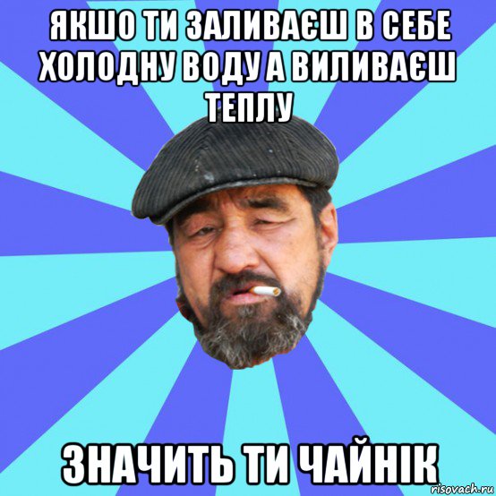 якшо ти заливаєш в себе холодну воду а виливаєш теплу значить ти чайнік, Мем Бомж флософ