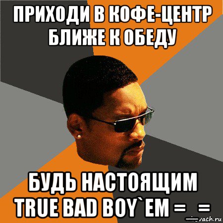 приходи в кофе-центр ближе к обеду будь настоящим true bad boy`em =_=, Мем Будь плохим парнем