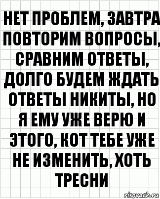 нет проблем, завтра повторим вопросы, сравним ответы, долго будем ждать ответы никиты, но я ему уже верю и этого, кот тебе уже не изменить, хоть тресни, Комикс  бумага