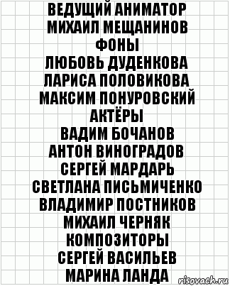 Ведущий аниматор
Михаил Мещанинов
Фоны
Любовь Дуденкова
Лариса Половикова
Максим Понуровский
Актёры
Вадим Бочанов
Антон Виноградов
Сергей Мардарь
Светлана Письмиченко
Владимир Постников
Михаил Черняк
Композиторы
Сергей Васильев
Марина Ланда, Комикс  бумага