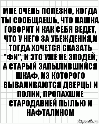 мне очень полезно, когда ты сообщаешь, что пашка говорит и как себя ведет, что у него за убеждения,и тогда хочется сказать "фи", и это уже не злодей, а старый запылившийся шкаф, из которого вываливаются дверцы и полки, пропахшие стародавней пылью и нафталином, Комикс  бумага